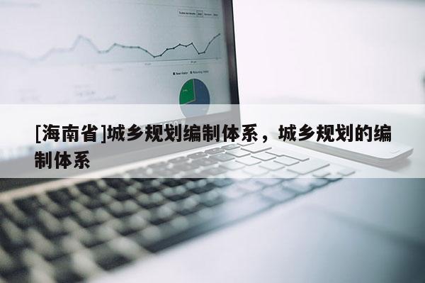[海南省]城鄉規劃編制體系，城鄉規劃的編制體系