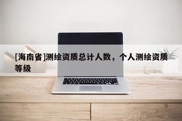 [海南省]測繪資質總計人數，個人測繪資質等級