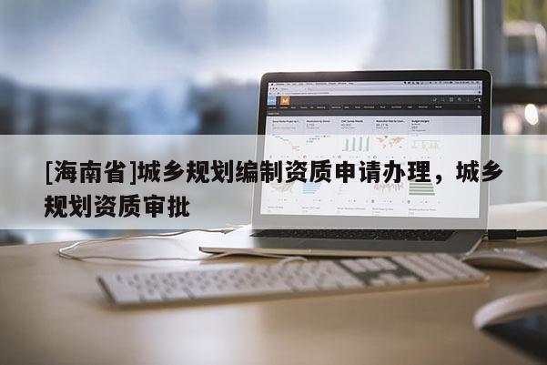[海南省]城鄉(xiāng)規(guī)劃編制資質(zhì)申請(qǐng)辦理，城鄉(xiāng)規(guī)劃資質(zhì)審批