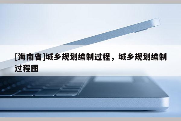 [海南省]城鄉(xiāng)規(guī)劃編制過(guò)程，城鄉(xiāng)規(guī)劃編制過(guò)程圖