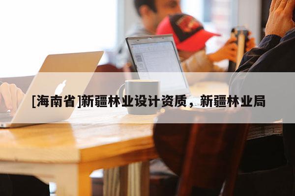 [海南省]新疆林業設計資質，新疆林業局