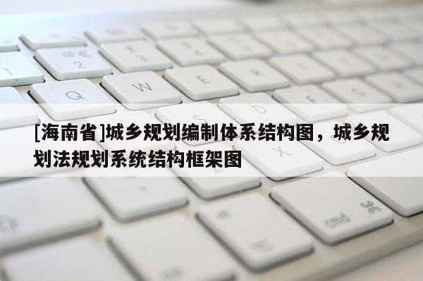 [海南省]城鄉(xiāng)規(guī)劃編制體系結(jié)構(gòu)圖，城鄉(xiāng)規(guī)劃法規(guī)劃系統(tǒng)結(jié)構(gòu)框架圖