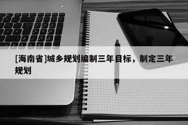 [海南省]城鄉(xiāng)規(guī)劃編制三年目標(biāo)，制定三年規(guī)劃