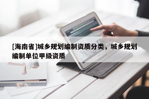 [海南省]城鄉規劃編制資質分類，城鄉規劃編制單位甲級資質