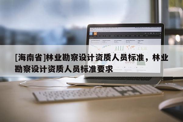 [海南省]林業勘察設計資質人員標準，林業勘察設計資質人員標準要求