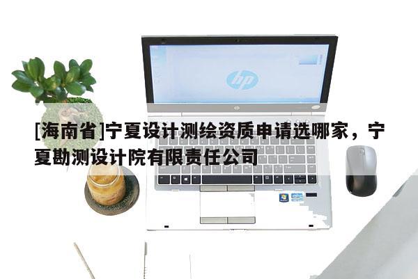 [海南省]寧夏設計測繪資質申請選哪家，寧夏勘測設計院有限責任公司