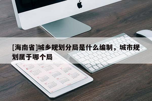 [海南省]城鄉規劃分局是什么編制，城市規劃屬于哪個局