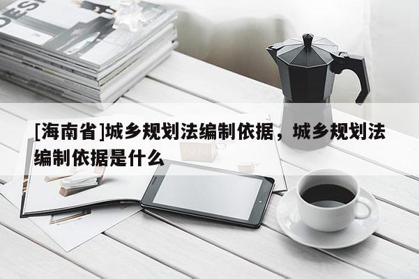 [海南省]城鄉(xiāng)規(guī)劃法編制依據(jù)，城鄉(xiāng)規(guī)劃法編制依據(jù)是什么