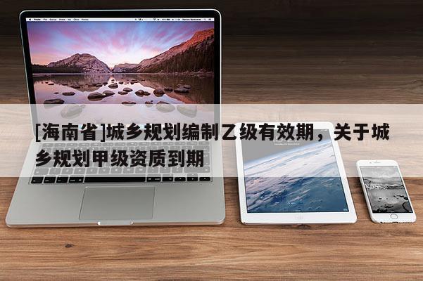 [海南省]城鄉規劃編制乙級有效期，關于城鄉規劃甲級資質到期