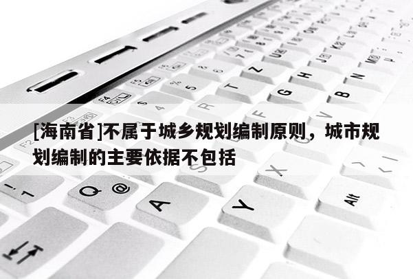 [海南省]不屬于城鄉(xiāng)規(guī)劃編制原則，城市規(guī)劃編制的主要依據(jù)不包括