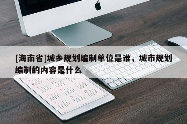 [海南省]城鄉規劃編制單位是誰，城市規劃編制的內容是什么