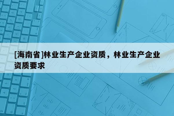 [海南省]林業生產企業資質，林業生產企業資質要求
