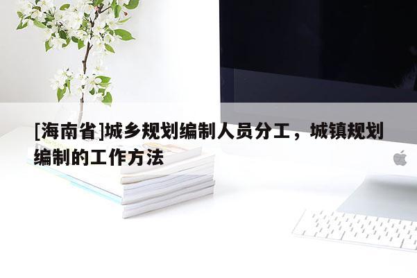 [海南省]城鄉規劃編制人員分工，城鎮規劃編制的工作方法