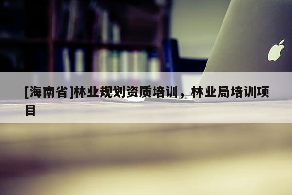 [海南省]林業規劃資質培訓，林業局培訓項目