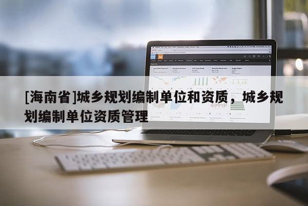 [海南省]城鄉(xiāng)規(guī)劃編制單位和資質(zhì)，城鄉(xiāng)規(guī)劃編制單位資質(zhì)管理
