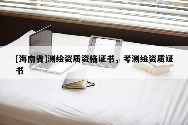 [海南省]測(cè)繪資質(zhì)資格證書(shū)，考測(cè)繪資質(zhì)證書(shū)