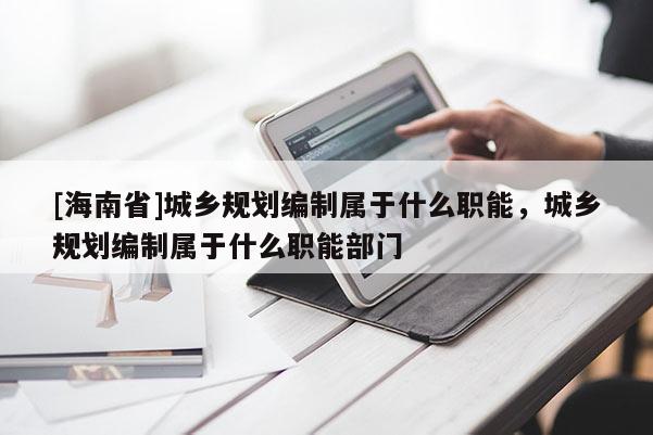 [海南省]城鄉規劃編制屬于什么職能，城鄉規劃編制屬于什么職能部門