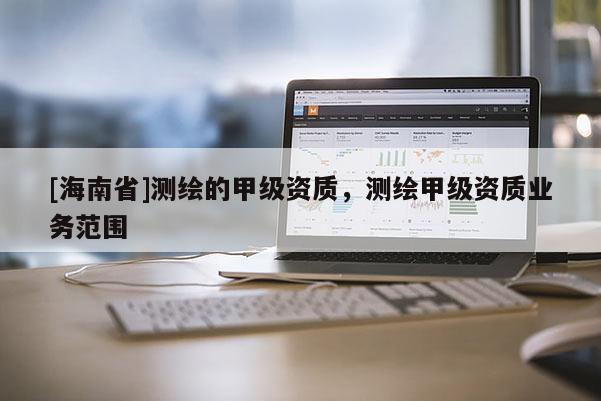 [海南省]測繪的甲級資質，測繪甲級資質業務范圍