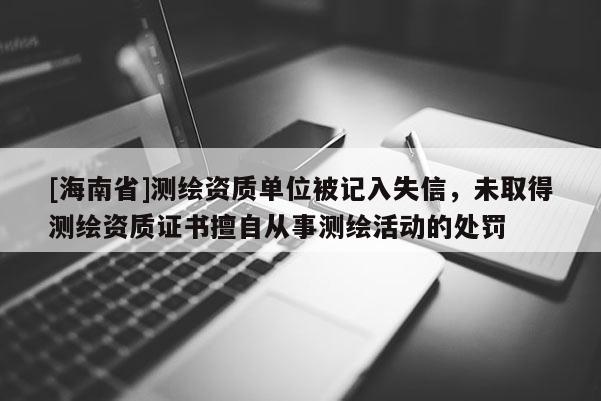 [海南省]測繪資質單位被記入失信，未取得測繪資質證書擅自從事測繪活動的處罰
