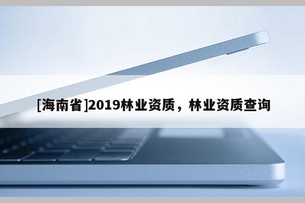 [海南省]2019林業資質，林業資質查詢