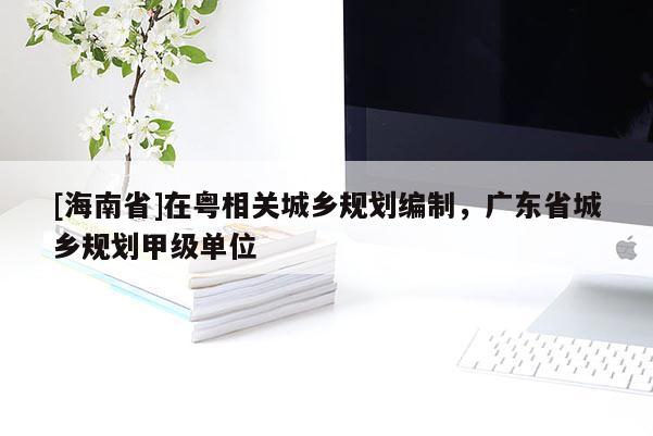 [海南省]在粵相關城鄉規劃編制，廣東省城鄉規劃甲級單位