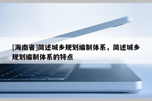 [海南省]簡述城鄉規劃編制體系，簡述城鄉規劃編制體系的特點