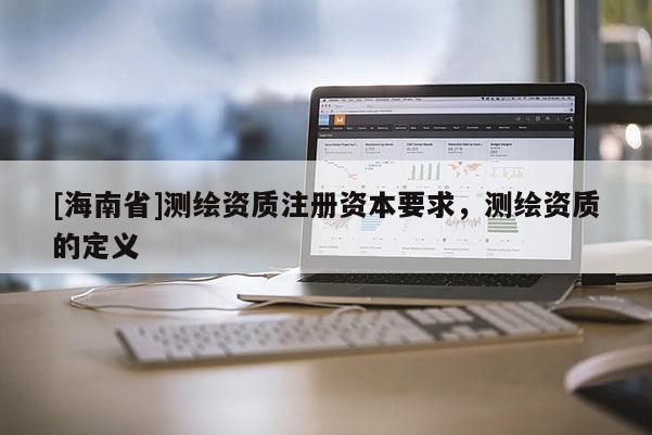 [海南省]測繪資質注冊資本要求，測繪資質的定義