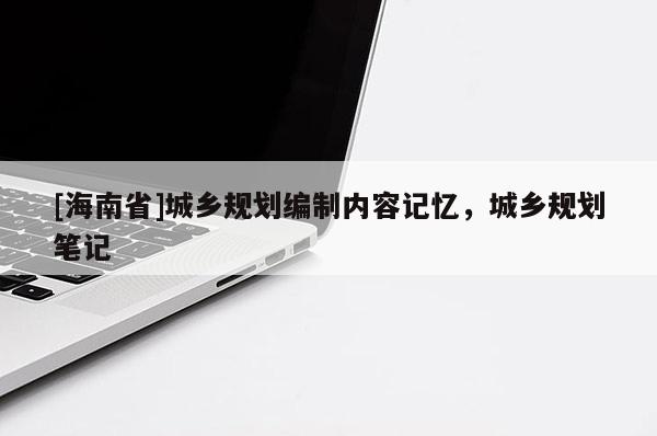[海南省]城鄉(xiāng)規(guī)劃編制內(nèi)容記憶，城鄉(xiāng)規(guī)劃筆記