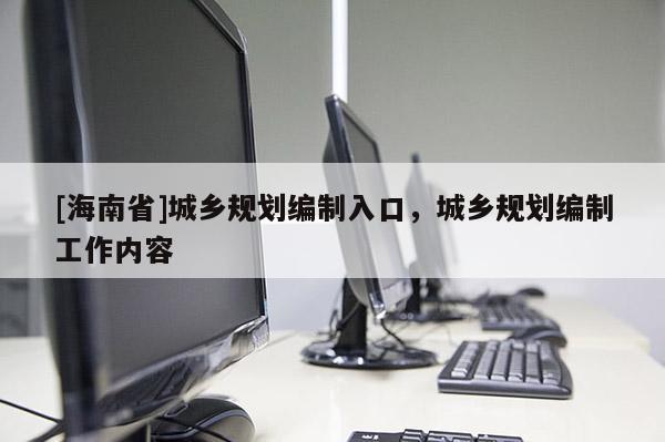 [海南省]城鄉規劃編制入口，城鄉規劃編制工作內容