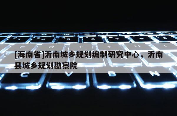 [海南省]沂南城鄉規劃編制研究中心，沂南縣城鄉規劃勘察院