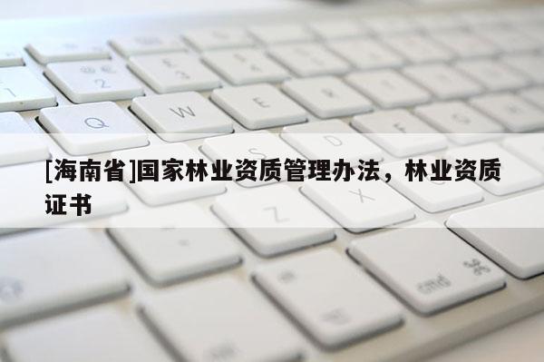 [海南省]國家林業資質管理辦法，林業資質證書