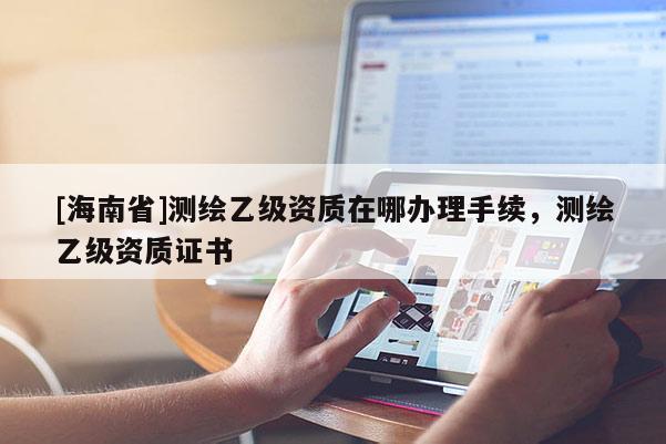 [海南省]測繪乙級資質在哪辦理手續，測繪乙級資質證書