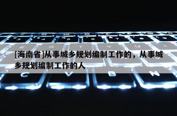 [海南省]從事城鄉規劃編制工作的，從事城鄉規劃編制工作的人