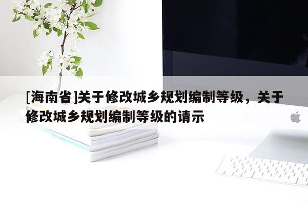 [海南省]關于修改城鄉規劃編制等級，關于修改城鄉規劃編制等級的請示