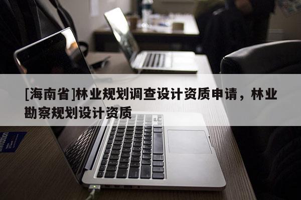 [海南省]林業規劃調查設計資質申請，林業勘察規劃設計資質