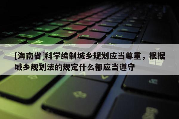 [海南省]科學編制城鄉規劃應當尊重，根據城鄉規劃法的規定什么都應當遵守