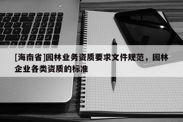 [海南省]園林業務資質要求文件規范，園林企業各類資質的標準
