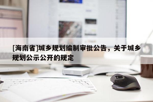 [海南省]城鄉規劃編制審批公告，關于城鄉規劃公示公開的規定