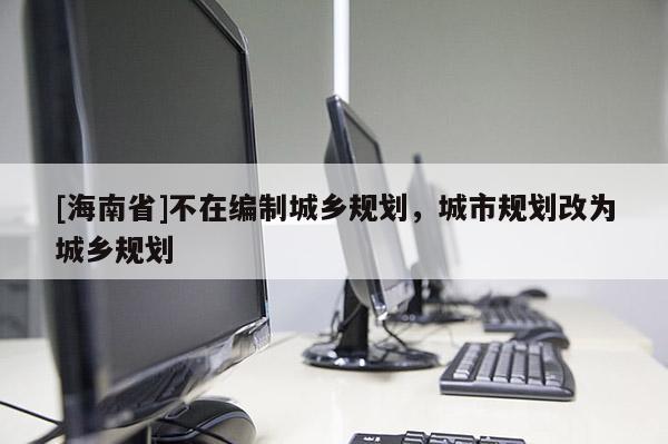 [海南省]不在編制城鄉(xiāng)規(guī)劃，城市規(guī)劃改為城鄉(xiāng)規(guī)劃