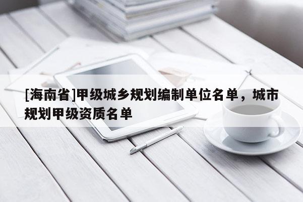 [海南省]甲級城鄉規劃編制單位名單，城市規劃甲級資質名單