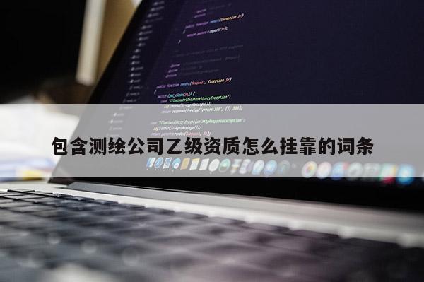 包含測繪公司乙級資質怎么掛靠的詞條