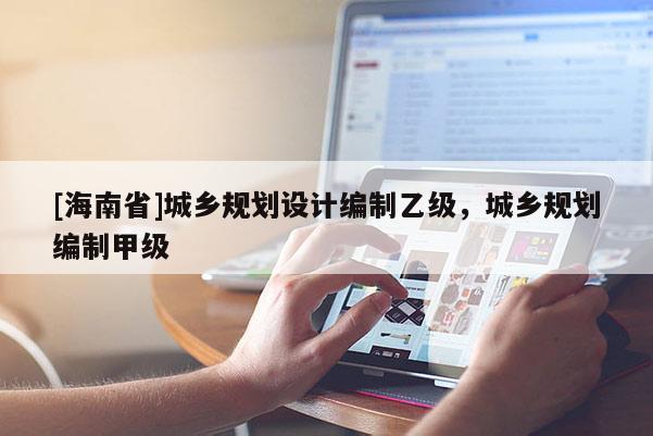[海南省]城鄉(xiāng)規(guī)劃設(shè)計編制乙級，城鄉(xiāng)規(guī)劃編制甲級