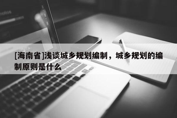 [海南省]淺談城鄉規劃編制，城鄉規劃的編制原則是什么