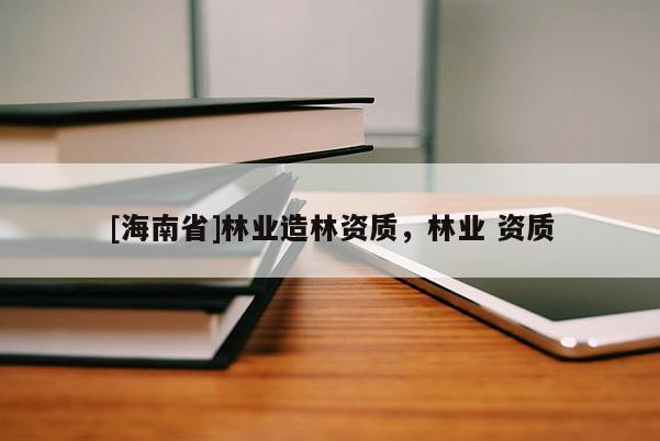 [海南省]林業造林資質，林業 資質