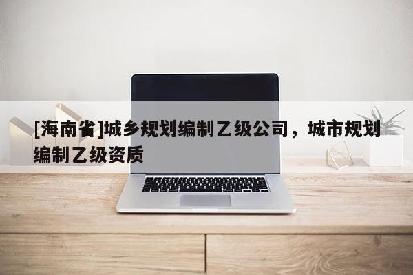 [海南省]城鄉(xiāng)規(guī)劃編制乙級公司，城市規(guī)劃編制乙級資質(zhì)
