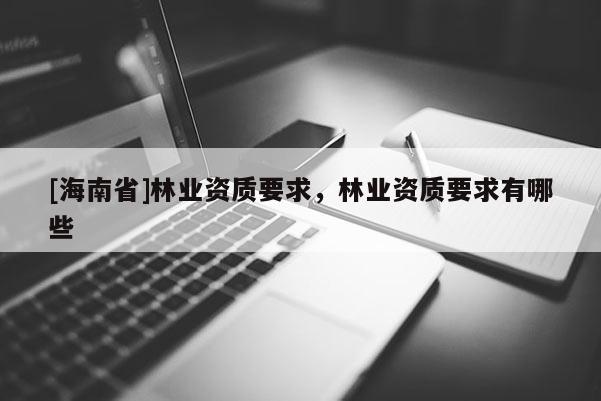 [海南省]林業資質要求，林業資質要求有哪些