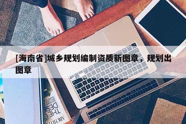 [海南省]城鄉規劃編制資質新圖章，規劃出圖章