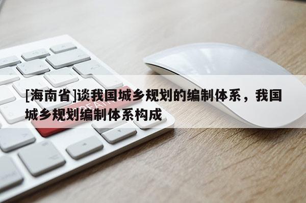 [海南省]談我國城鄉規劃的編制體系，我國城鄉規劃編制體系構成