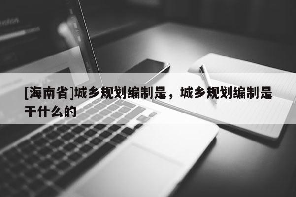 [海南省]城鄉規劃編制是，城鄉規劃編制是干什么的