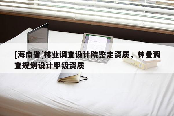 [海南省]林業調查設計院鑒定資質，林業調查規劃設計甲級資質